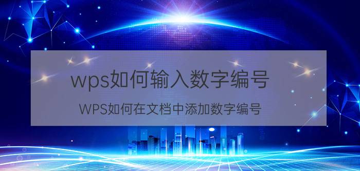 wps如何输入数字编号 WPS如何在文档中添加数字编号